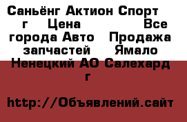 Саньёнг Актион Спорт 2008 г. › Цена ­ 200 000 - Все города Авто » Продажа запчастей   . Ямало-Ненецкий АО,Салехард г.